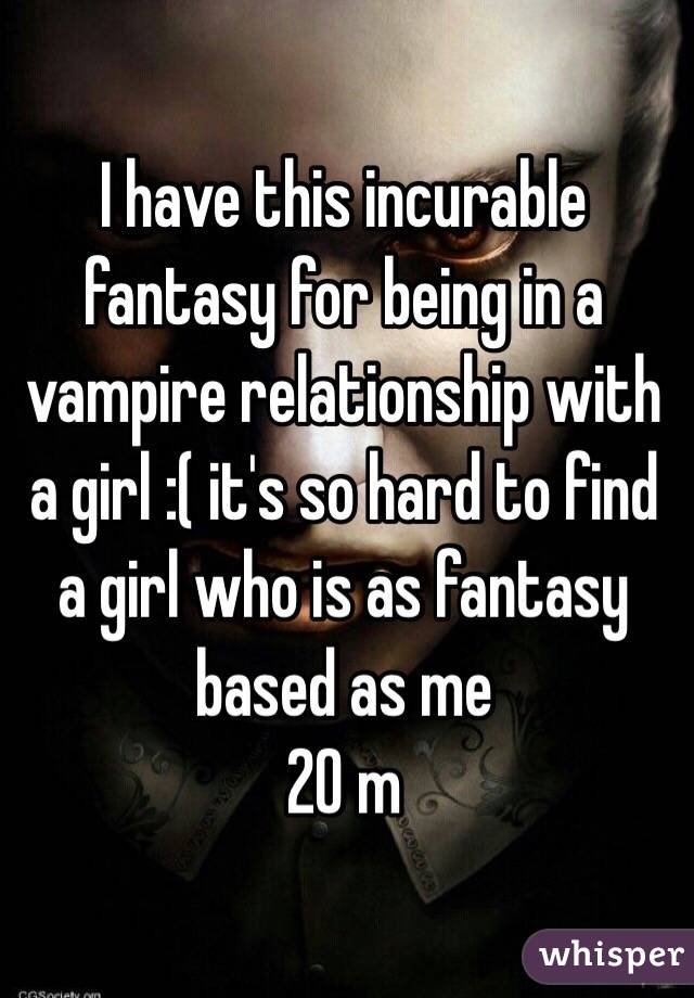 I have this incurable fantasy for being in a vampire relationship with a girl :( it's so hard to find a girl who is as fantasy based as me 
20 m 