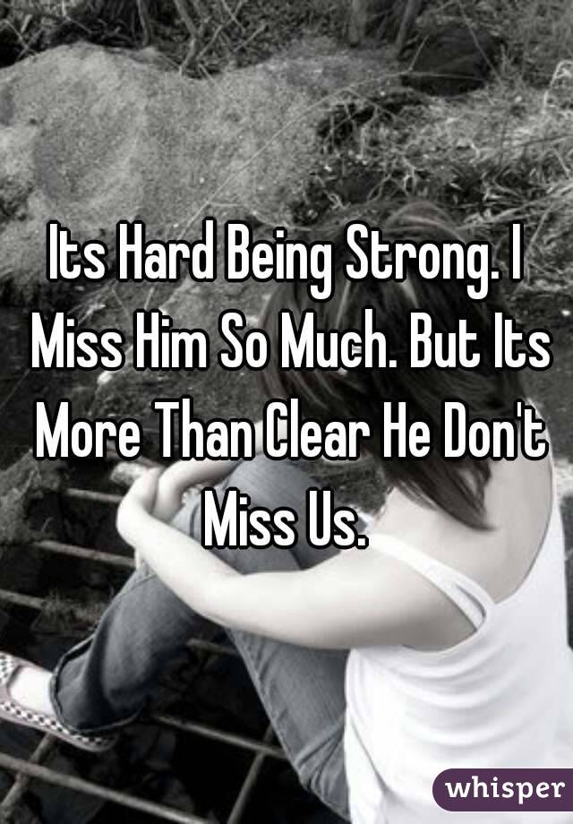 Its Hard Being Strong. I Miss Him So Much. But Its More Than Clear He Don't Miss Us. 