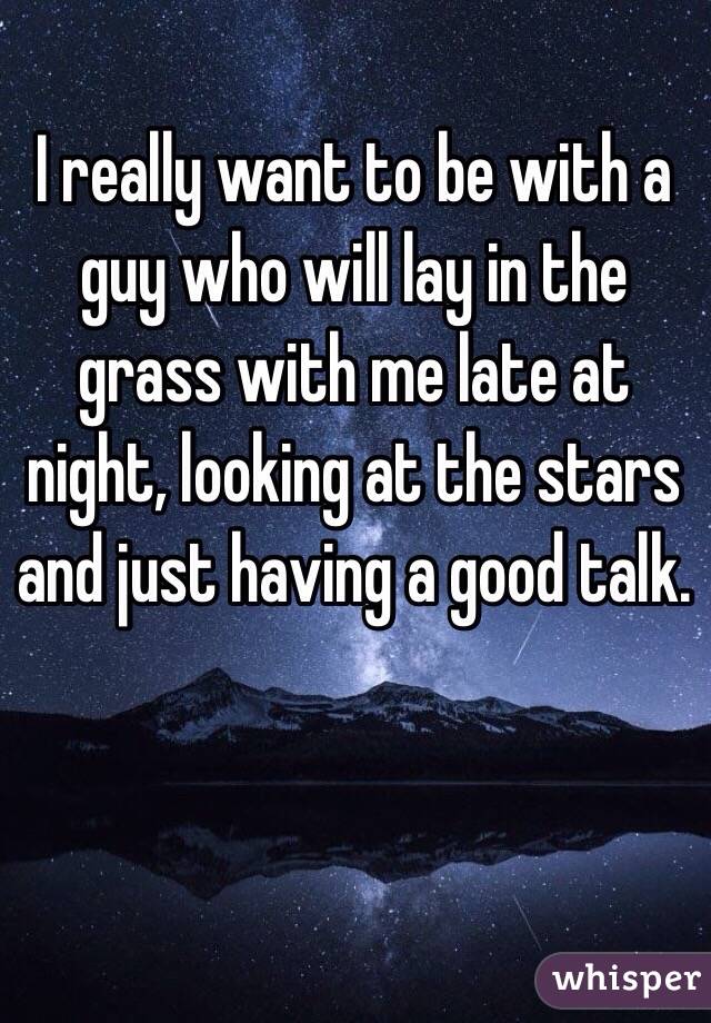 I really want to be with a guy who will lay in the grass with me late at night, looking at the stars and just having a good talk. 