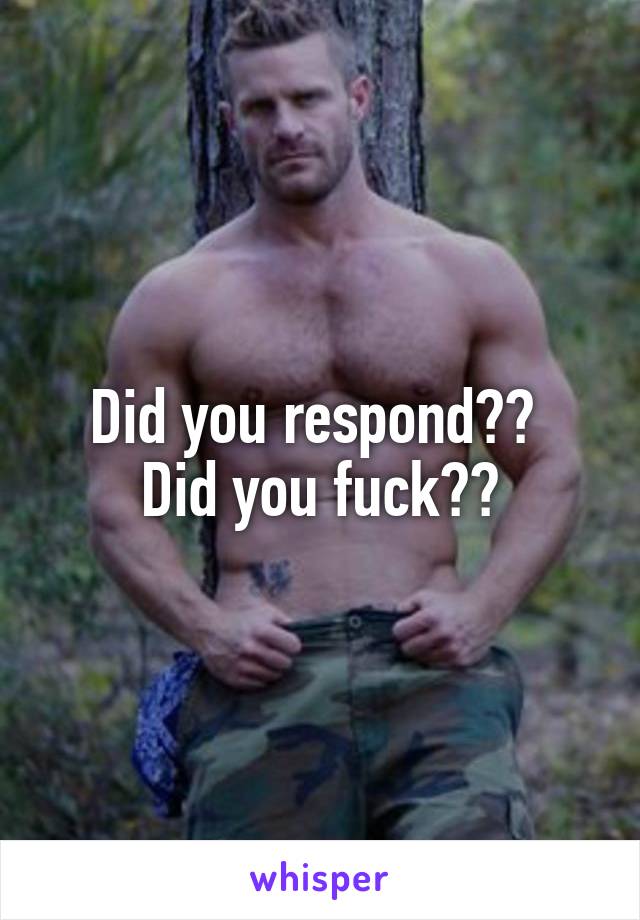 Did you respond?? 
Did you fuck??