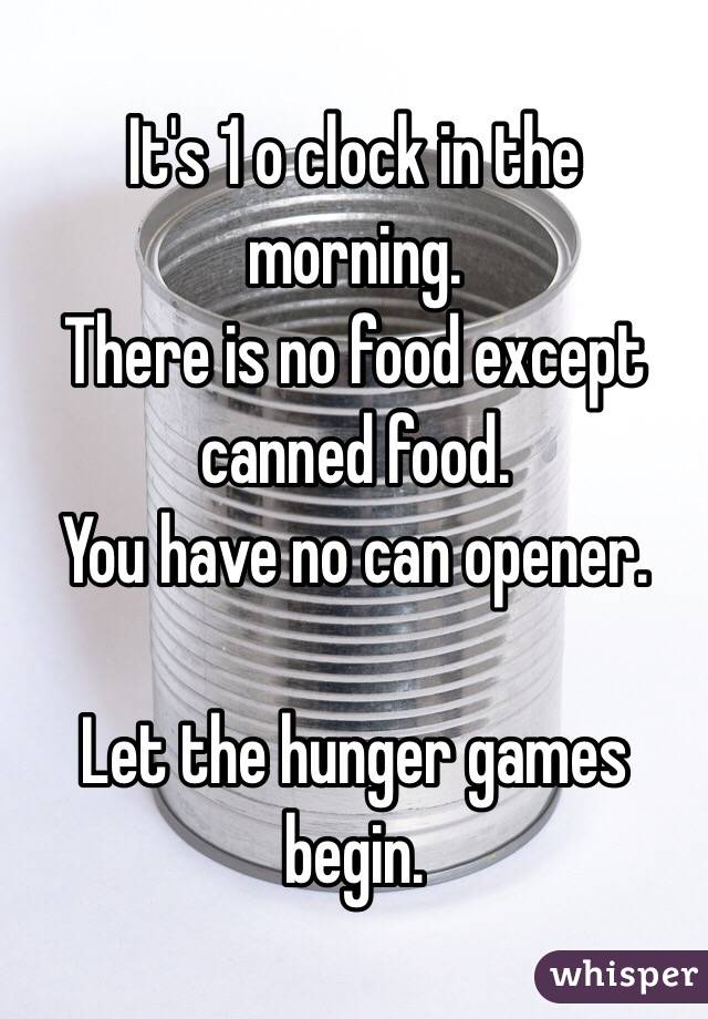 It's 1 o clock in the morning.
There is no food except canned food.
You have no can opener.

Let the hunger games begin.