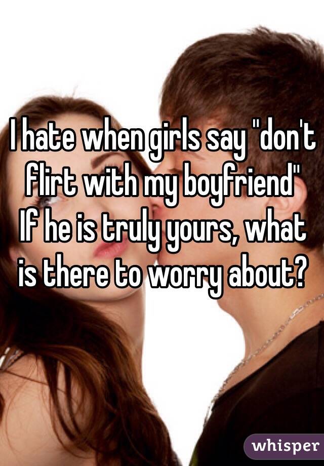 I hate when girls say "don't flirt with my boyfriend"
If he is truly yours, what is there to worry about?