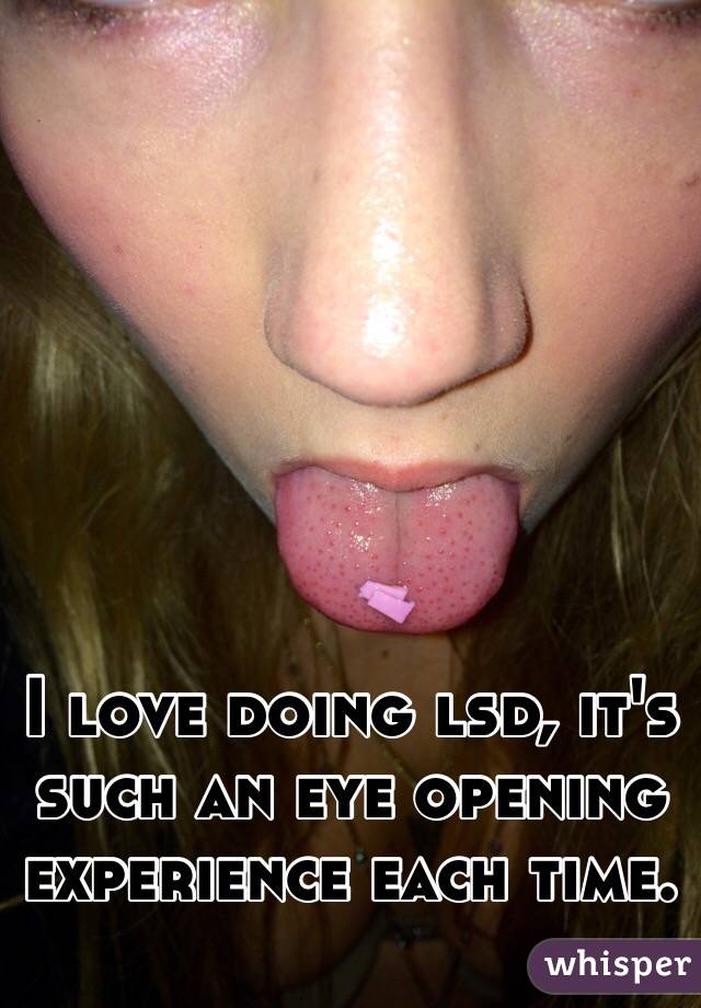 I love doing lsd, it's such an eye opening experience each time.