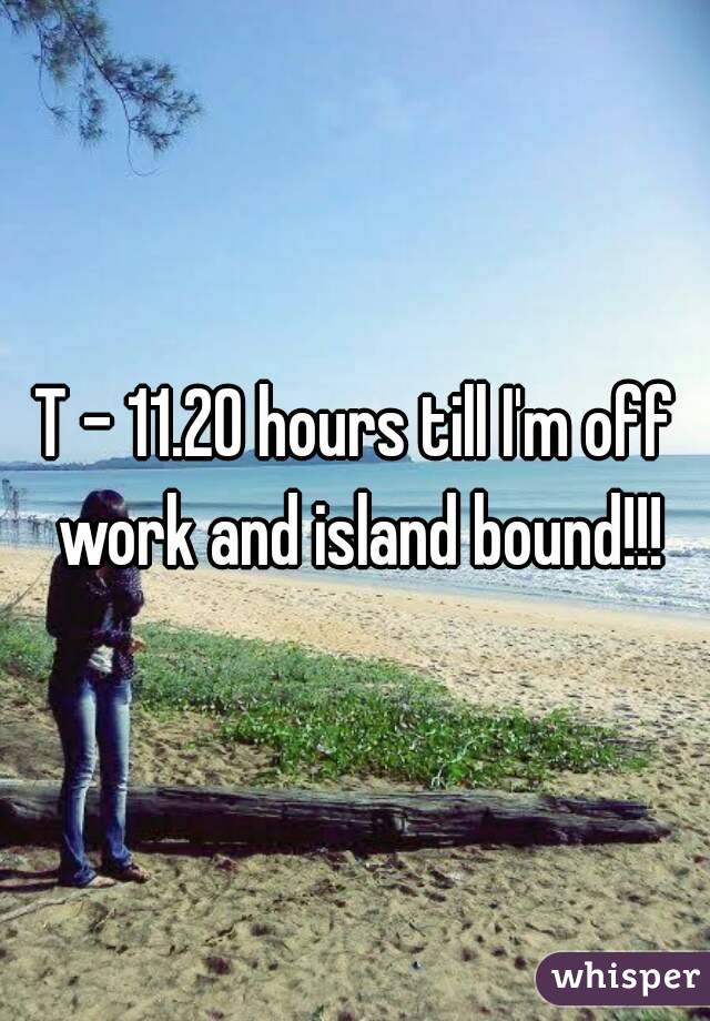 T - 11.20 hours till I'm off work and island bound!!!