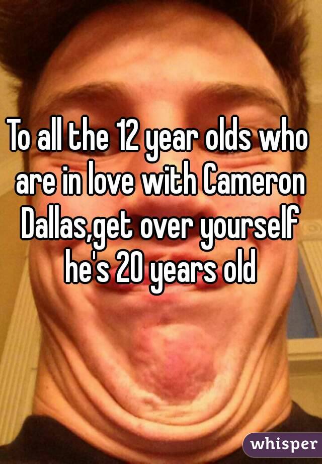 To all the 12 year olds who are in love with Cameron Dallas,get over yourself he's 20 years old