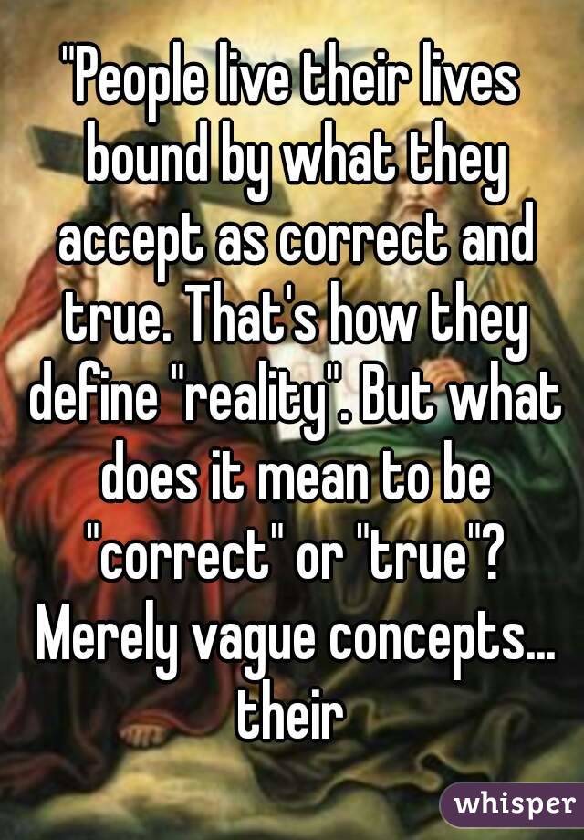 "People live their lives bound by what they accept as correct and true. That's how they define "reality". But what does it mean to be "correct" or "true"? Merely vague concepts... their 