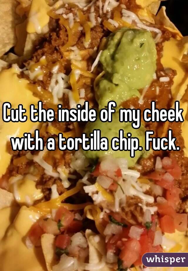 Cut the inside of my cheek with a tortilla chip. Fuck.