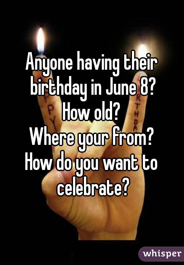 Anyone having their birthday in June 8?
How old?
Where your from?
How do you want to celebrate?