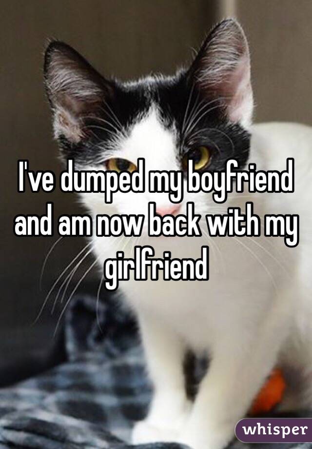 I've dumped my boyfriend and am now back with my girlfriend 
