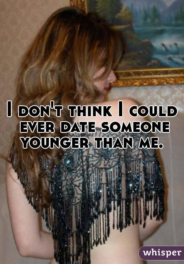 I don't think I could ever date someone younger than me. 