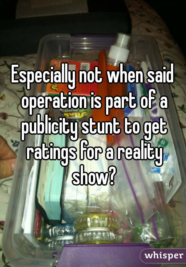 Especially not when said operation is part of a publicity stunt to get ratings for a reality show?