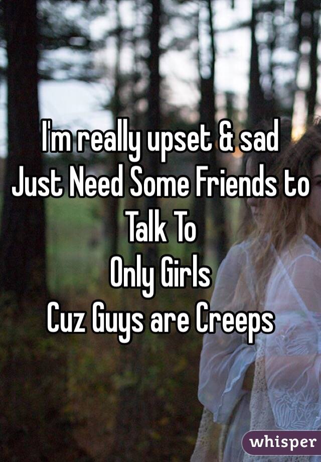 I'm really upset & sad
Just Need Some Friends to Talk To
Only Girls
Cuz Guys are Creeps