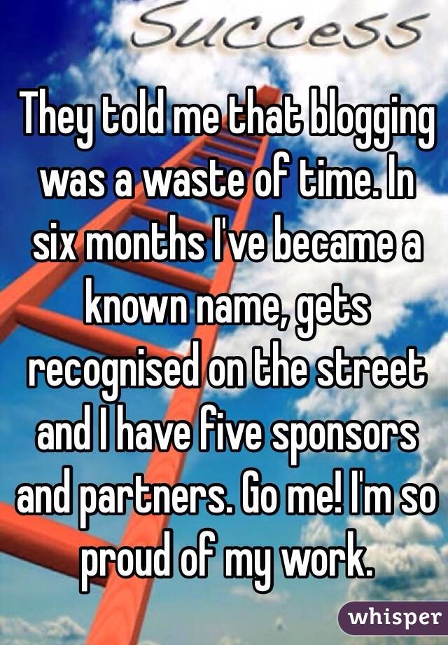 They told me that blogging was a waste of time. In six months I've became a known name, gets recognised on the street and I have five sponsors and partners. Go me! I'm so proud of my work. 