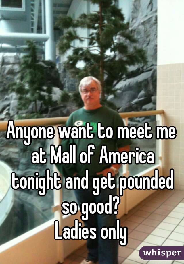 Anyone want to meet me at Mall of America tonight and get pounded so good? 
Ladies only