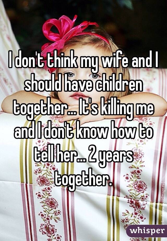 I don't think my wife and I should have children together... It's killing me and I don't know how to tell her... 2 years together. 