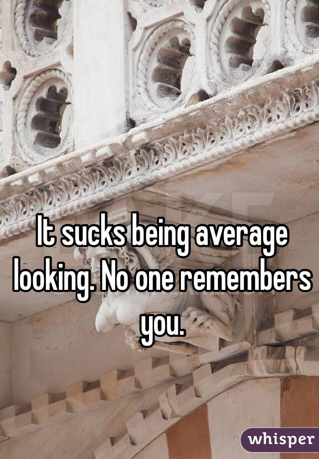 It sucks being average looking. No one remembers you. 