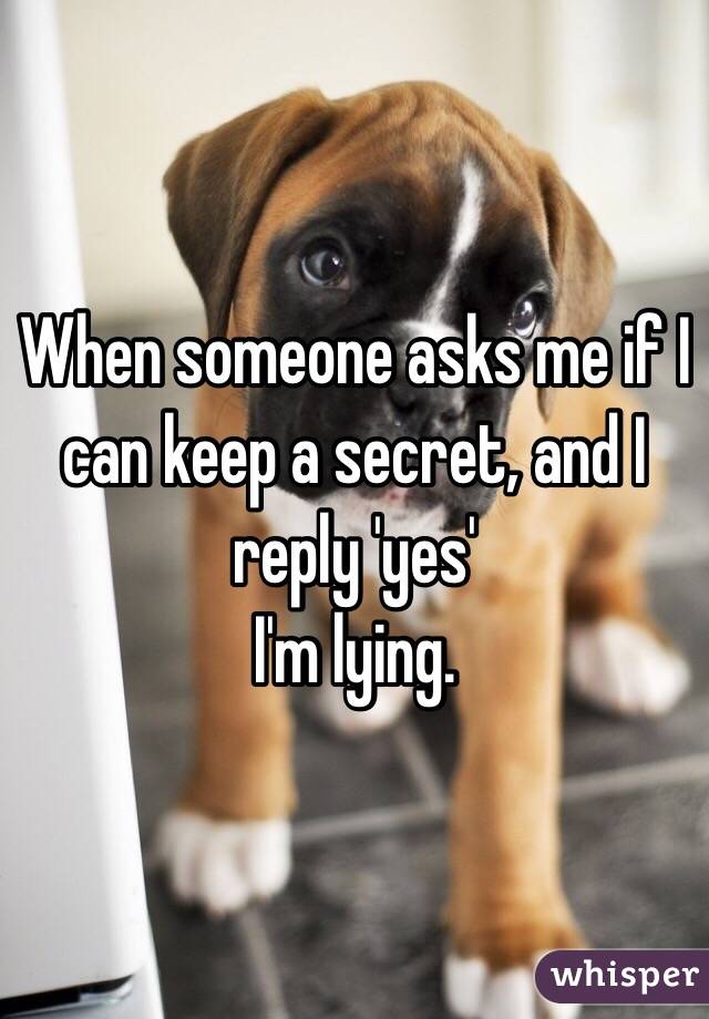 When someone asks me if I can keep a secret, and I reply 'yes'
I'm lying. 