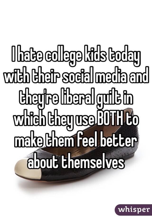 I hate college kids today with their social media and they're liberal guilt in which they use BOTH to make them feel better about themselves