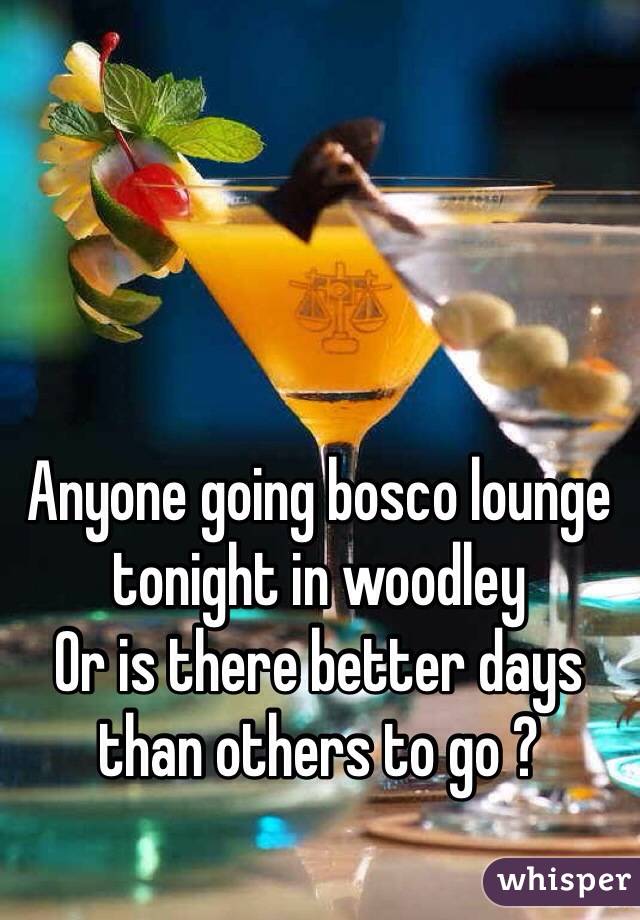 Anyone going bosco lounge tonight in woodley
Or is there better days than others to go ?