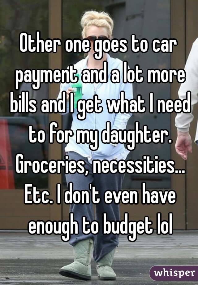 Other one goes to car payment and a lot more bills and I get what I need to for my daughter. Groceries, necessities... Etc. I don't even have enough to budget lol