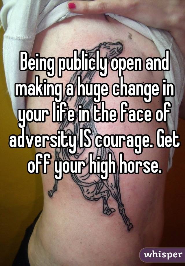 Being publicly open and making a huge change in your life in the face of adversity IS courage. Get off your high horse.