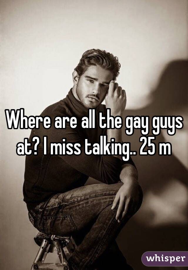 Where are all the gay guys at? I miss talking.. 25 m