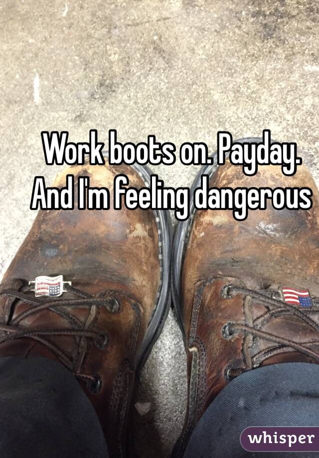 Work boots on. Payday. And I'm feeling dangerous 