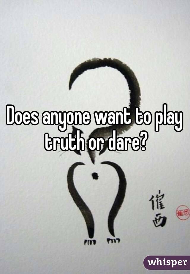 Does anyone want to play truth or dare?