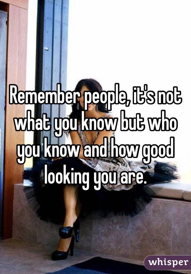Remember people, it's not what you know but who you know and how good looking you are.