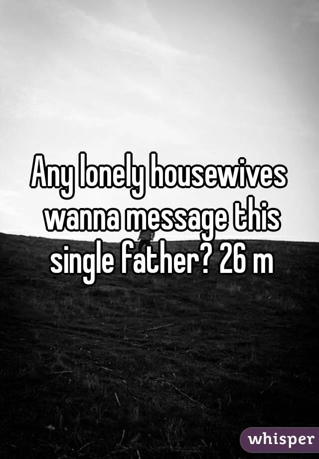 Any lonely housewives wanna message this single father? 26 m