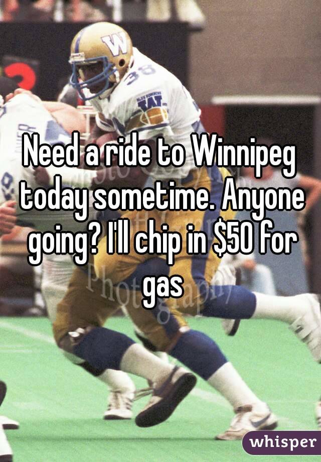 Need a ride to Winnipeg today sometime. Anyone going? I'll chip in $50 for gas