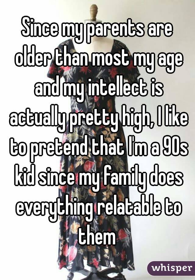 Since my parents are older than most my age and my intellect is actually pretty high, I like to pretend that I'm a 90s kid since my family does everything relatable to them 