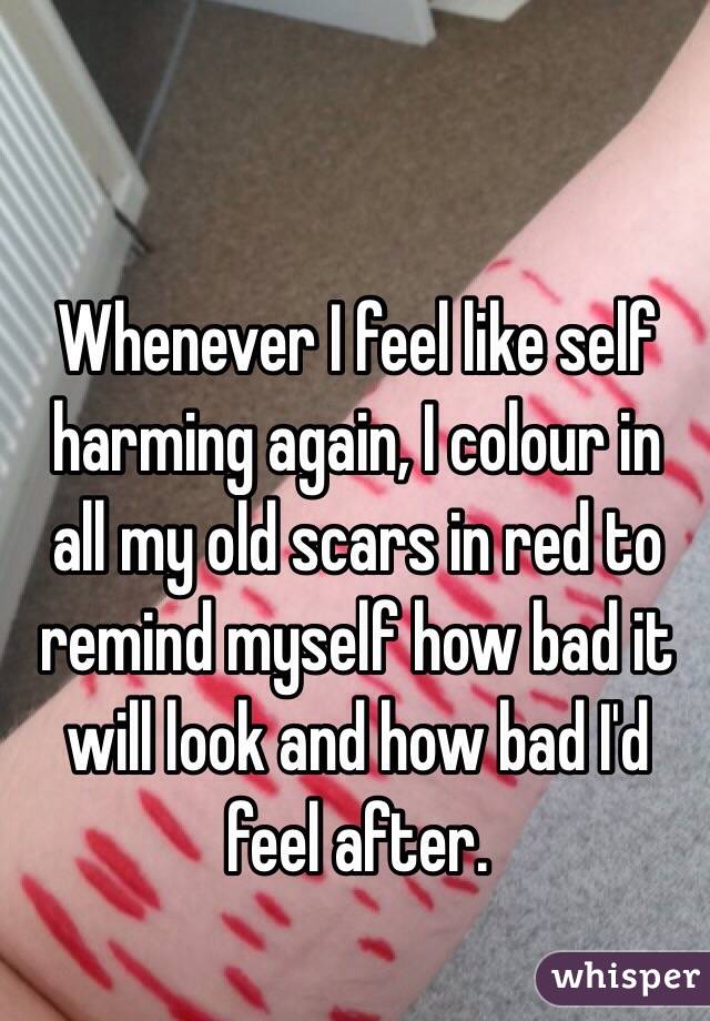 Whenever I feel like self harming again, I colour in all my old scars in red to remind myself how bad it will look and how bad I'd feel after. 