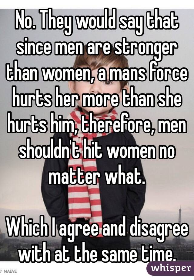 No. They would say that since men are stronger than women, a mans force hurts her more than she hurts him, therefore, men shouldn't hit women no matter what. 

Which I agree and disagree with at the same time. 