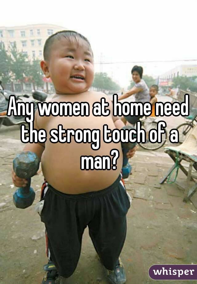 Any women at home need the strong touch of a man?