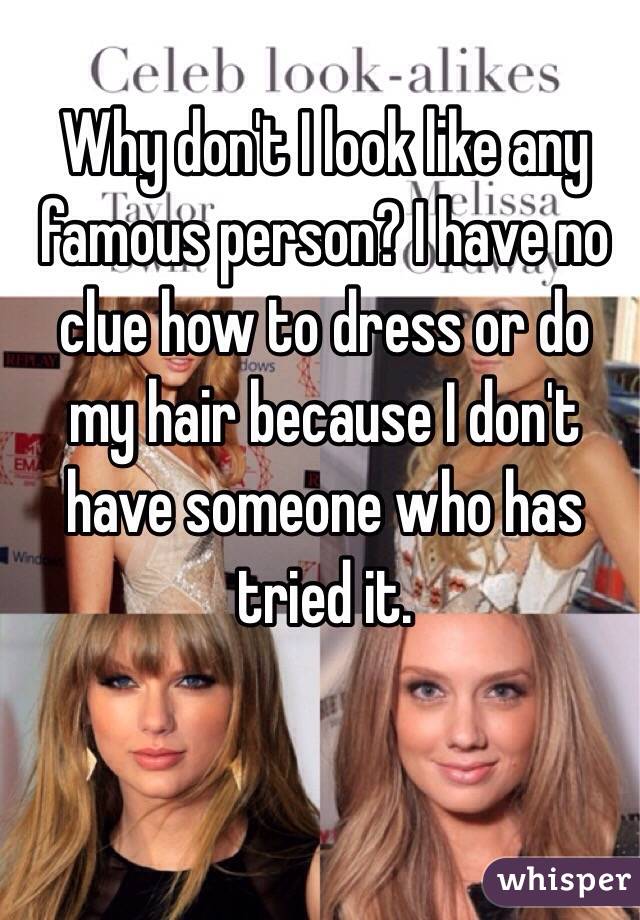 Why don't I look like any famous person? I have no clue how to dress or do my hair because I don't have someone who has tried it.