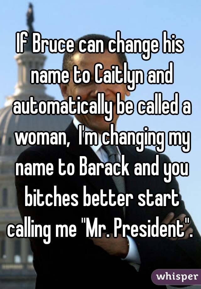 If Bruce can change his name to Caitlyn and automatically be called a woman,  I'm changing my name to Barack and you bitches better start calling me "Mr. President". 