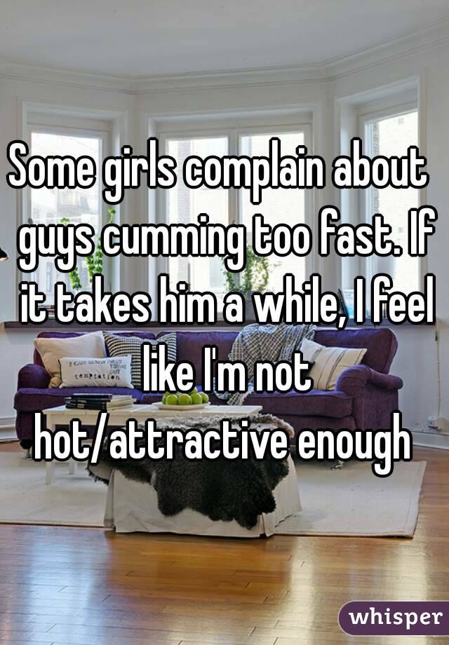 Some girls complain about  guys cumming too fast. If it takes him a while, I feel like I'm not hot/attractive enough 