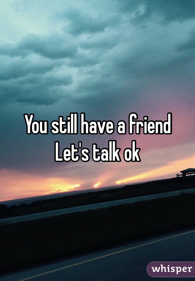 You still have a friend
Let's talk ok
