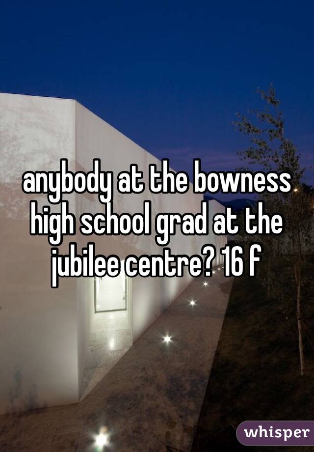 anybody at the bowness high school grad at the jubilee centre? 16 f
