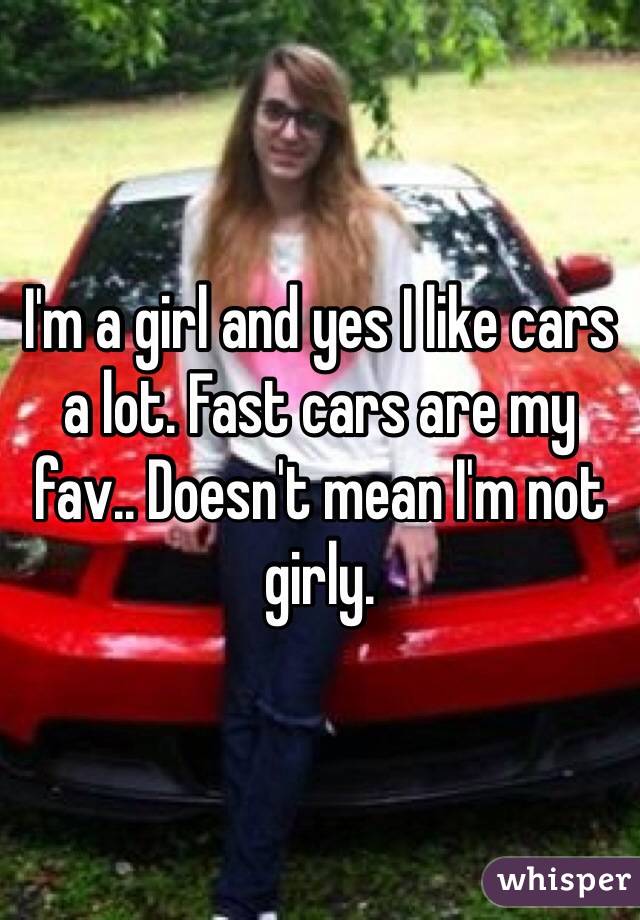 I'm a girl and yes I like cars a lot. Fast cars are my fav.. Doesn't mean I'm not girly. 