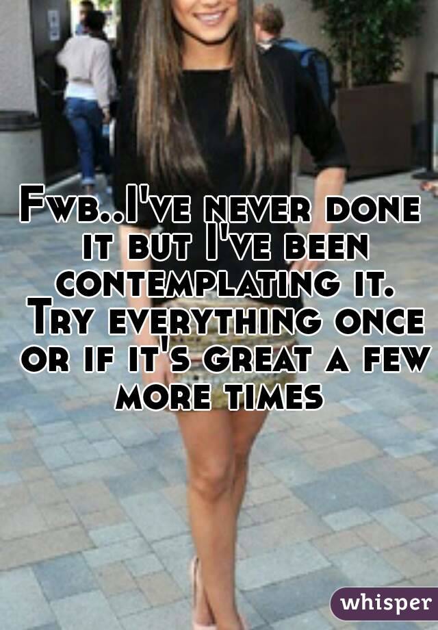 Fwb..I've never done it but I've been contemplating it. Try everything once or if it's great a few more times 
