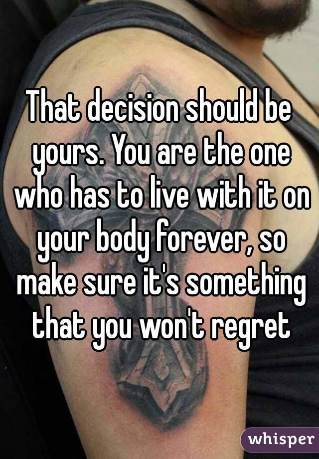 That decision should be yours. You are the one who has to live with it on your body forever, so make sure it's something that you won't regret