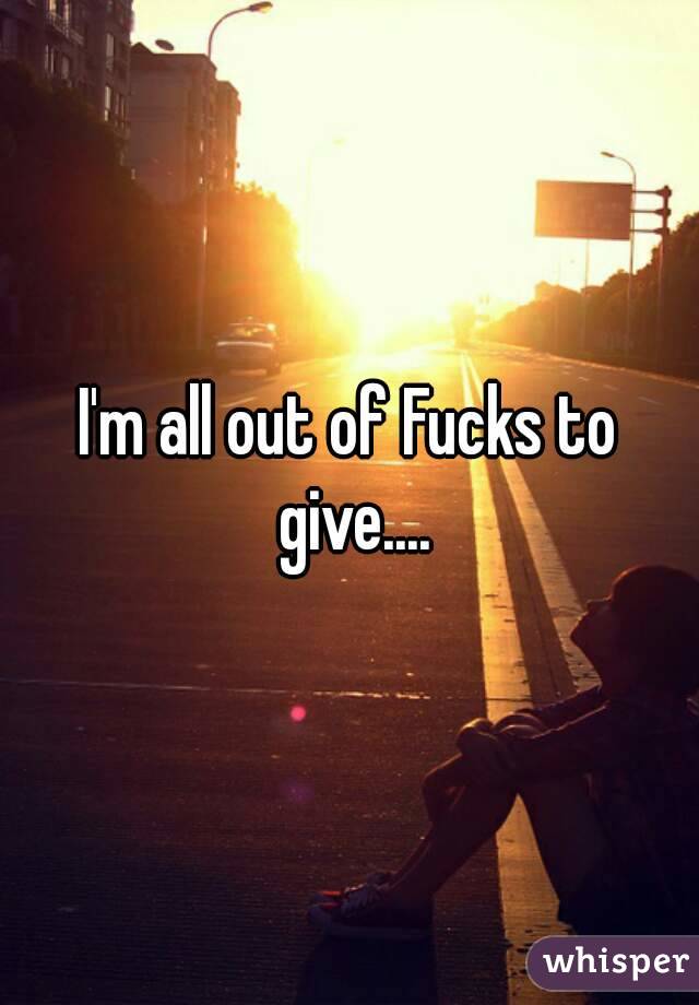 I'm all out of Fucks to give....