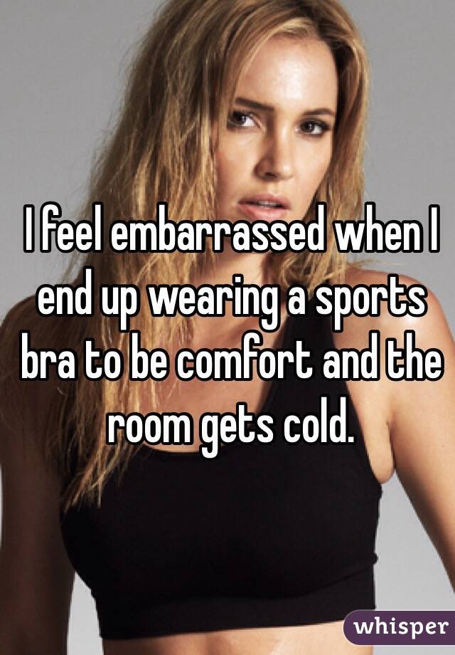I feel embarrassed when I end up wearing a sports bra to be comfort and the room gets cold.