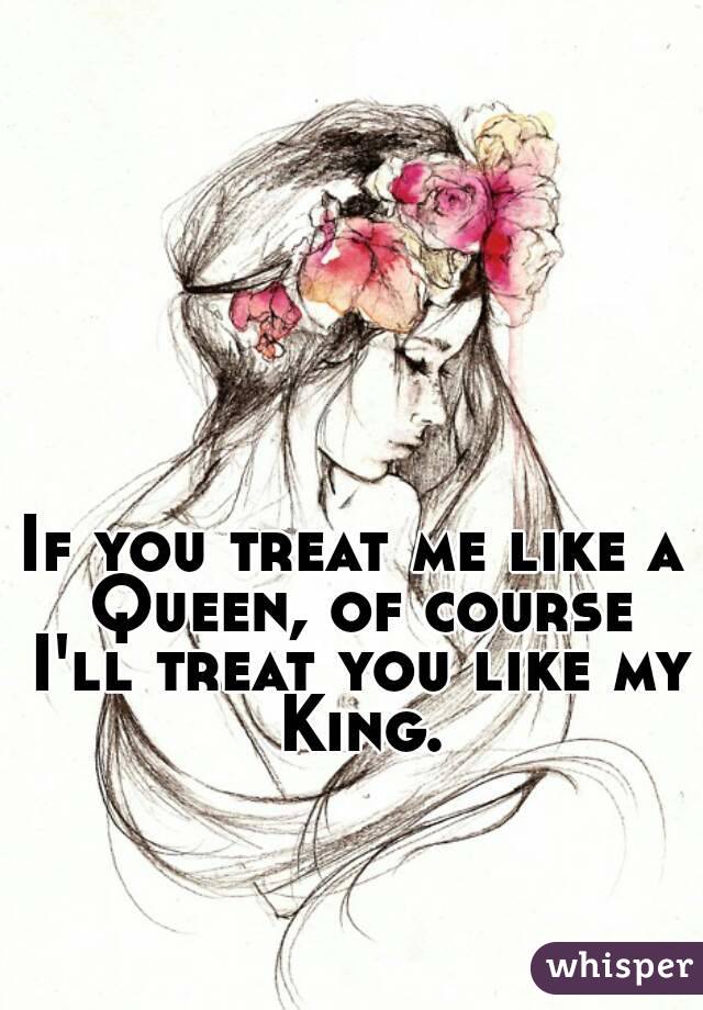 If you treat me like a Queen, of course I'll treat you like my King.