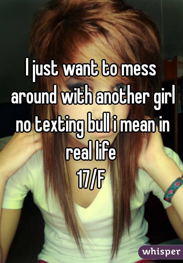 I just want to mess around with another girl no texting bull i mean in real life 
17/F