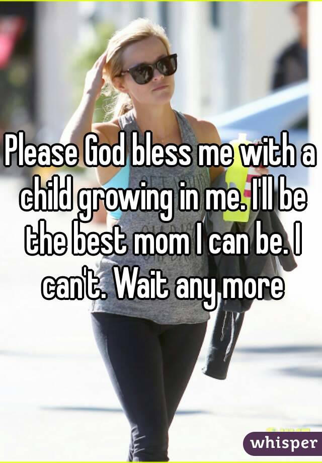 Please God bless me with a child growing in me. I'll be the best mom I can be. I can't. Wait any more