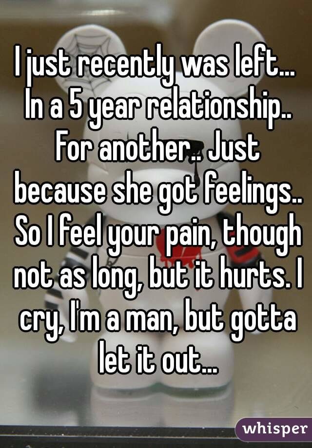 I just recently was left... In a 5 year relationship.. For another.. Just because she got feelings.. So I feel your pain, though not as long, but it hurts. I cry, I'm a man, but gotta let it out...