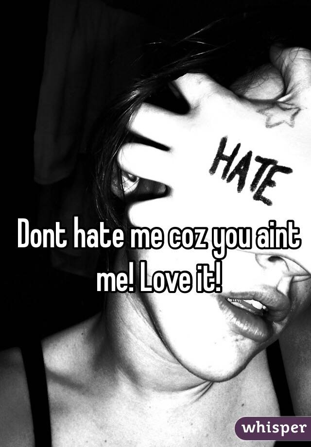 Dont hate me coz you aint me! Love it!